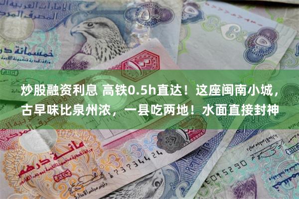 炒股融资利息 高铁0.5h直达！这座闽南小城，古早味比泉州浓，一县吃两地！水面直接封神