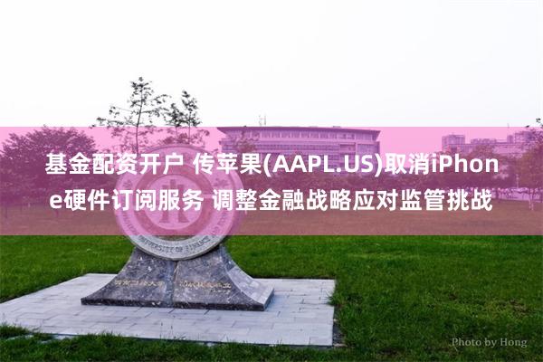 基金配资开户 传苹果(AAPL.US)取消iPhone硬件订阅服务 调整金融战略应对监管挑战
