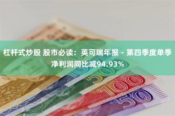 杠杆式炒股 股市必读：英可瑞年报 - 第四季度单季净利润同比减94.93%