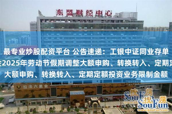 最专业炒股配资平台 公告速递：工银中证同业存单AAA指数7天持有基金2025年劳动节假期调整大额申购、转换转入、定期定额投资业务限制金额