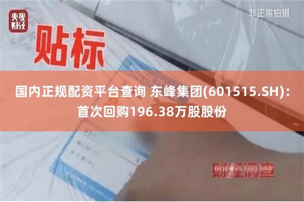国内正规配资平台查询 东峰集团(601515.SH)：首次回购196.38万股股份