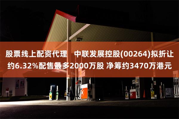 股票线上配资代理   中联发展控股(00264)拟折让约6.32%配售最多2000万股 净筹约3470万港元