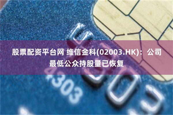 股票配资平台网 维信金科(02003.HK)：公司最低公众持股量已恢复
