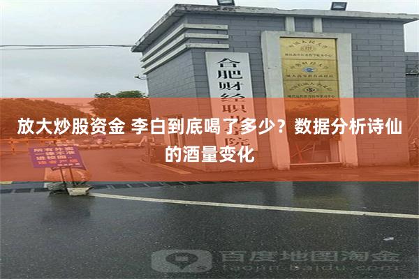 放大炒股资金 李白到底喝了多少？数据分析诗仙的酒量变化