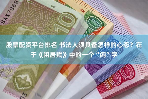 股票配资平台排名 书法人须具备怎样的心态？在于《闲居赋》中的一个“闲”字