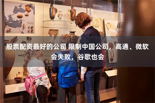 股票配资最好的公司 限制中国公司，高通、微软会失败，谷歌也会