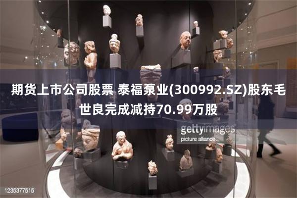期货上市公司股票 泰福泵业(300992.SZ)股东毛世良完成减持70.99万股