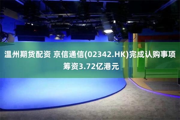 温州期货配资 京信通信(02342.HK)完成认购事项 筹资3.72亿港元
