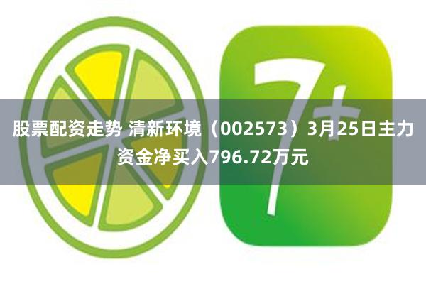 股票配资走势 清新环境（002573）3月25日主力资金净买入796.72万元