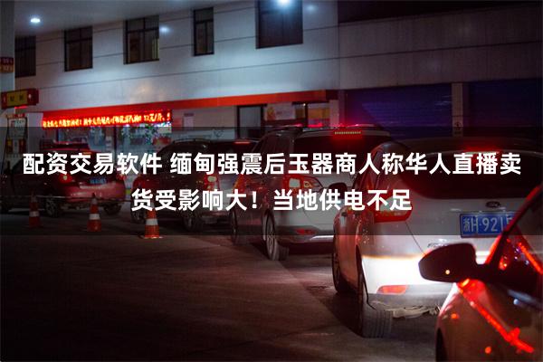 配资交易软件 缅甸强震后玉器商人称华人直播卖货受影响大！当地供电不足