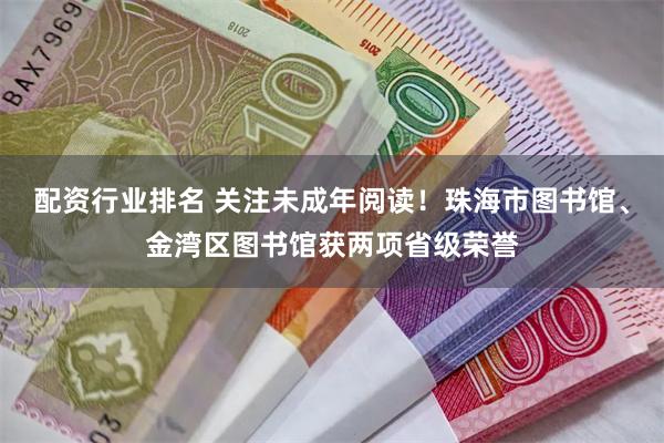 配资行业排名 关注未成年阅读！珠海市图书馆、金湾区图书馆获两项省级荣誉