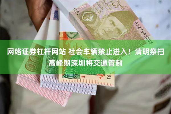 网络证劵杠杆网站 社会车辆禁止进入！清明祭扫高峰期深圳将交通管制
