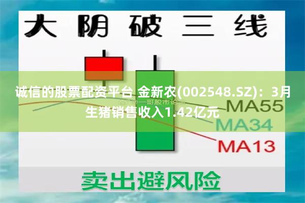 诚信的股票配资平台 金新农(002548.SZ)：3月生猪销售收入1.42亿元