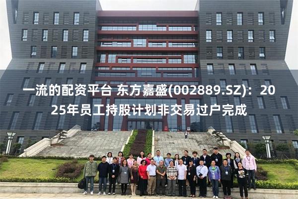 一流的配资平台 东方嘉盛(002889.SZ)：2025年员工持股计划非交易过户完成