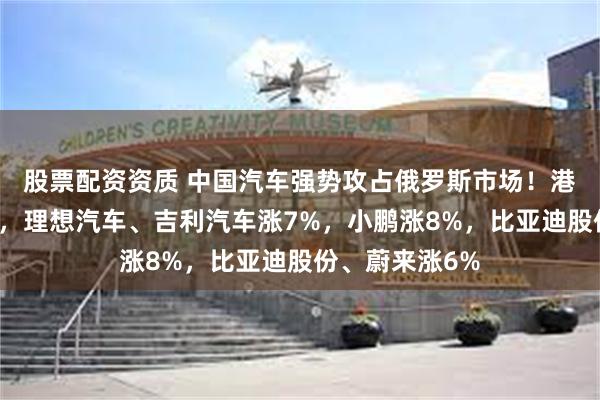 股票配资资质 中国汽车强势攻占俄罗斯市场！港股汽车股拉升，理想汽车、吉利汽车涨7%，小鹏涨8%，比亚迪股份、蔚来涨6%