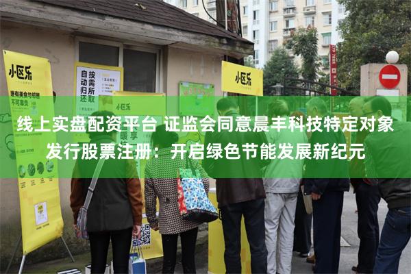 线上实盘配资平台 证监会同意晨丰科技特定对象发行股票注册：开启绿色节能发展新纪元