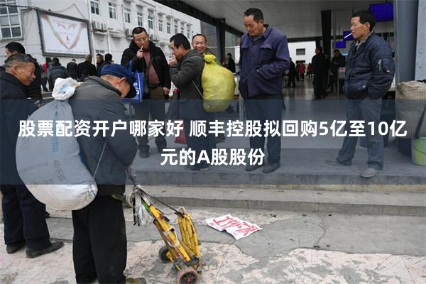 股票配资开户哪家好 顺丰控股拟回购5亿至10亿元的A股股份