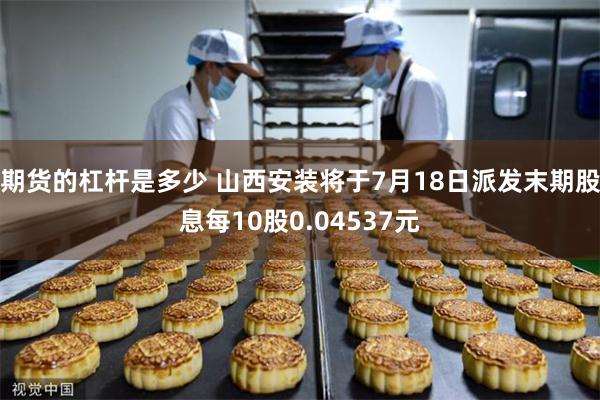 期货的杠杆是多少 山西安装将于7月18日派发末期股息每10股0.04537元