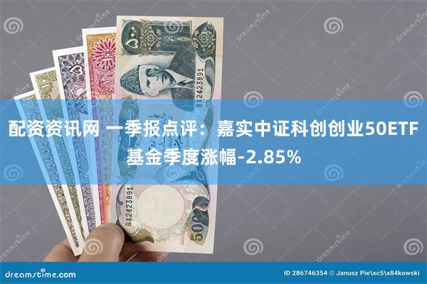 配资资讯网 一季报点评：嘉实中证科创创业50ETF基金季度涨幅-2.85%