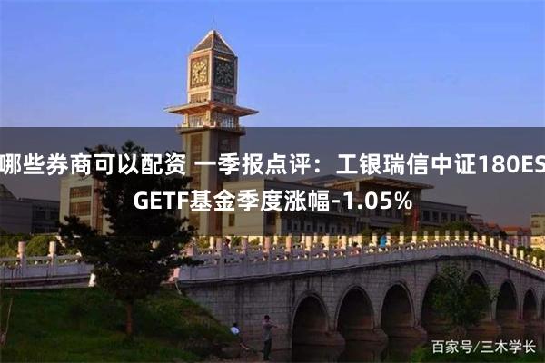 哪些券商可以配资 一季报点评：工银瑞信中证180ESGETF基金季度涨幅-1.05%