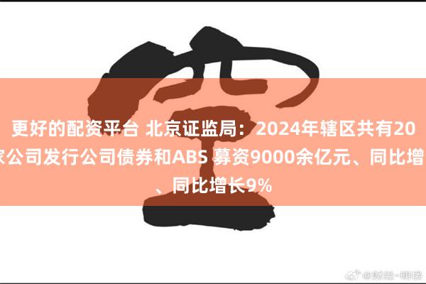 更好的配资平台 北京证监局：2024年辖区共有200余家公司发行公司债券和ABS 募资9000余亿元、同比增长9%