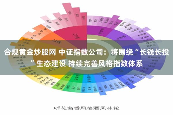 合规黄金炒股网 中证指数公司：将围绕“长钱长投”生态建设 持续完善风格指数体系