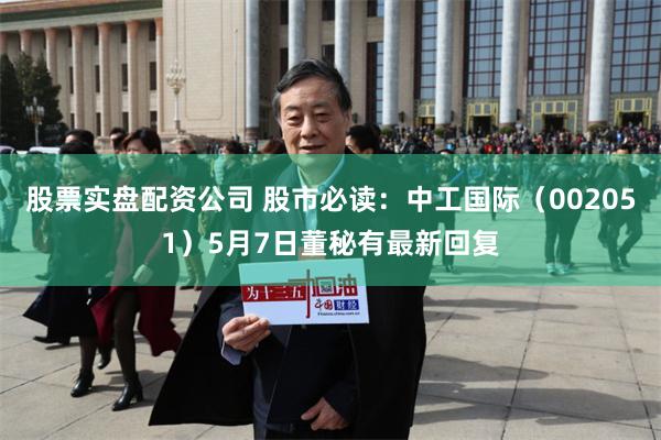 股票实盘配资公司 股市必读：中工国际（002051）5月7日董秘有最新回复