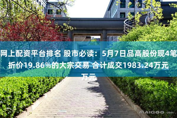 网上配资平台排名 股市必读：5月7日品高股份现4笔折价19.86%的大宗交易 合计成交1983.24万元