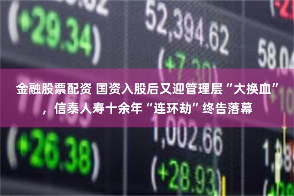 金融股票配资 国资入股后又迎管理层“大换血”，信泰人寿十余年“连环劫”终告落幕