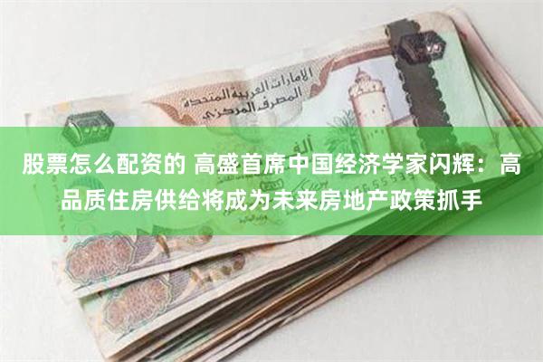 股票怎么配资的 高盛首席中国经济学家闪辉：高品质住房供给将成为未来房地产政策抓手