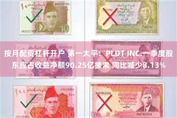 按月配资杠杆开户 第一太平：PLDT INC.一季度股东应占收益净额90.25亿披索 同比减少8.13%