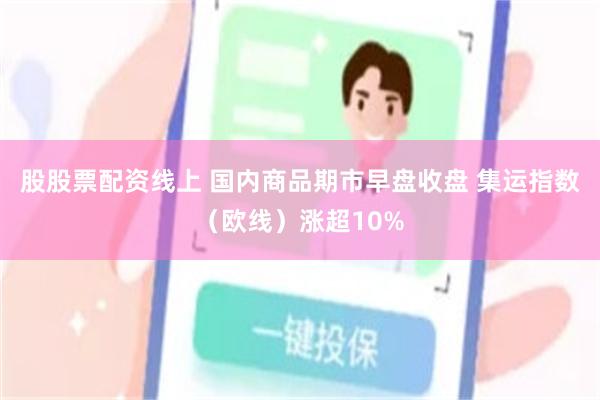 股股票配资线上 国内商品期市早盘收盘 集运指数（欧线）涨超10%