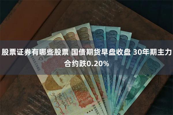股票证券有哪些股票 国债期货早盘收盘 30年期主力合约跌0.20%