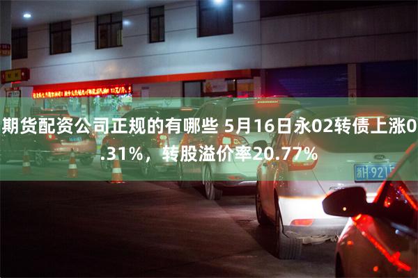 期货配资公司正规的有哪些 5月16日永02转债上涨0.31%，转股溢价率20.77%