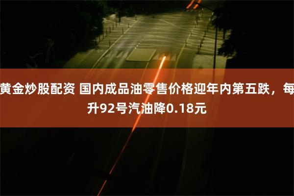 黄金炒股配资 国内成品油零售价格迎年内第五跌，每升92号汽油降0.18元