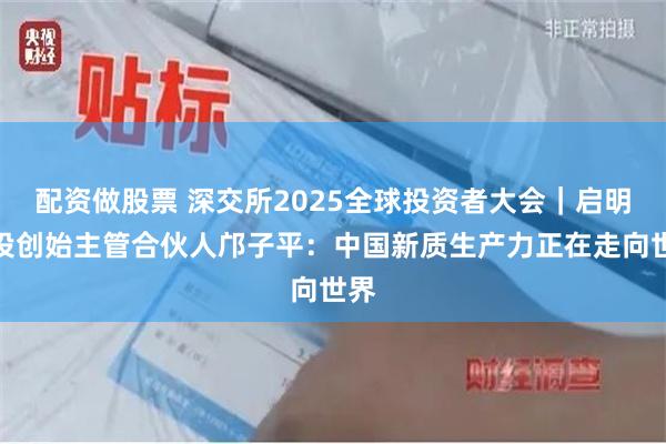 配资做股票 深交所2025全球投资者大会｜启明创投创始主管合伙人邝子平：中国新质生产力正在走向世界