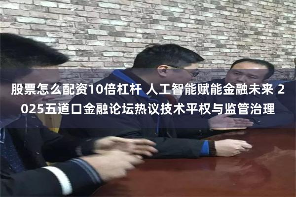 股票怎么配资10倍杠杆 人工智能赋能金融未来 2025五道口金融论坛热议技术平权与监管治理
