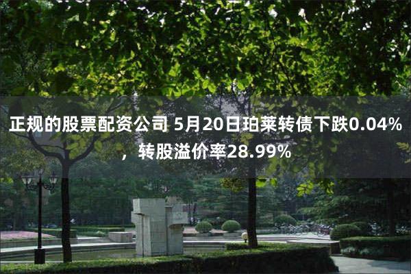 正规的股票配资公司 5月20日珀莱转债下跌0.04%，转股溢价率28.99%