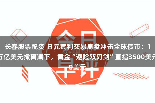 长春股票配资 日元套利交易崩盘冲击全球债市：1万亿美元撤离潮下，黄金“避险双刃剑”直指3500美元