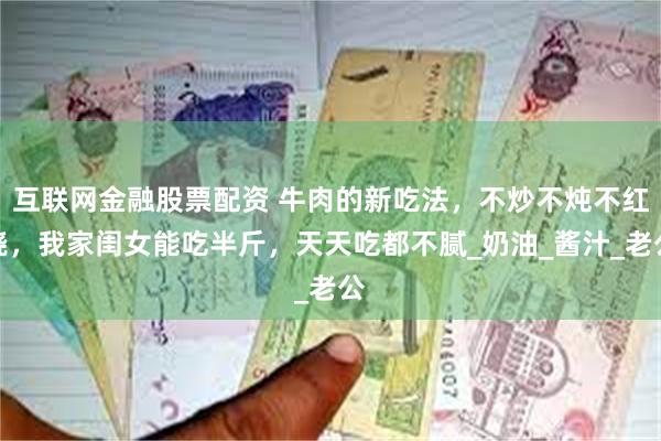 互联网金融股票配资 牛肉的新吃法，不炒不炖不红烧，我家闺女能吃半斤，天天吃都不腻_奶油_酱汁_老公