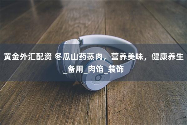 黄金外汇配资 冬瓜山药蒸肉，营养美味，健康养生_备用_肉馅_装饰