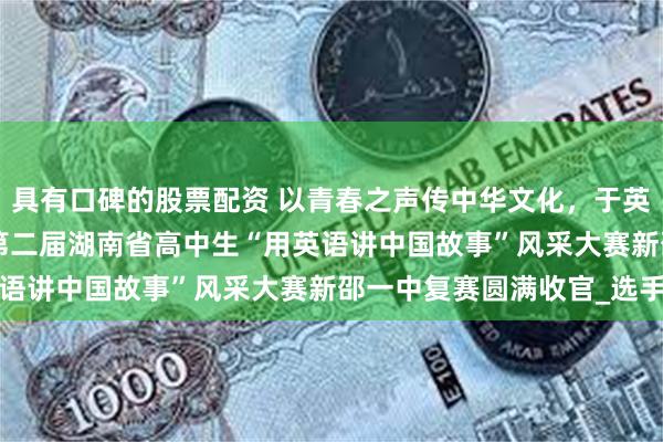 具有口碑的股票配资 以青春之声传中华文化，于英语舞台展少年风华 ——第二届湖南省高中生“用英语讲中国故事”风采大赛新邵一中复赛圆满收官_选手