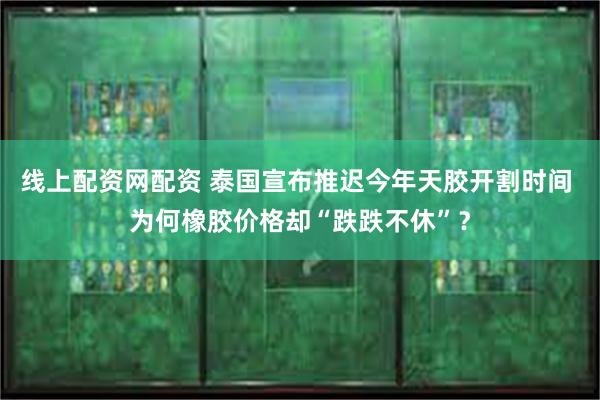线上配资网配资 泰国宣布推迟今年天胶开割时间 为何橡胶价格却“跌跌不休”？