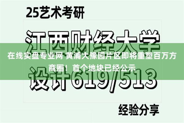 在线实盘专业网 黄浦大豫园片区即将重塑百万方商圈！首个地块已经公示