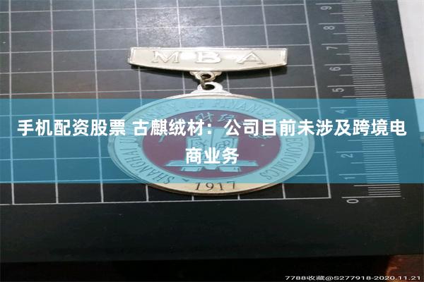 手机配资股票 古麒绒材：公司目前未涉及跨境电商业务