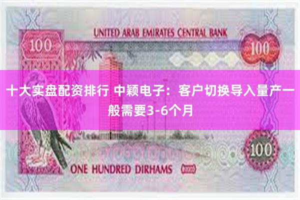 十大实盘配资排行 中颖电子：客户切换导入量产一般需要3-6个月