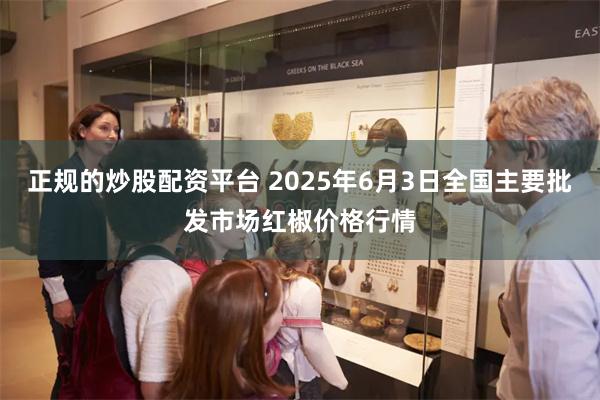 正规的炒股配资平台 2025年6月3日全国主要批发市场红椒价格行情