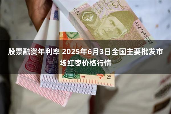 股票融资年利率 2025年6月3日全国主要批发市场红枣价格行情