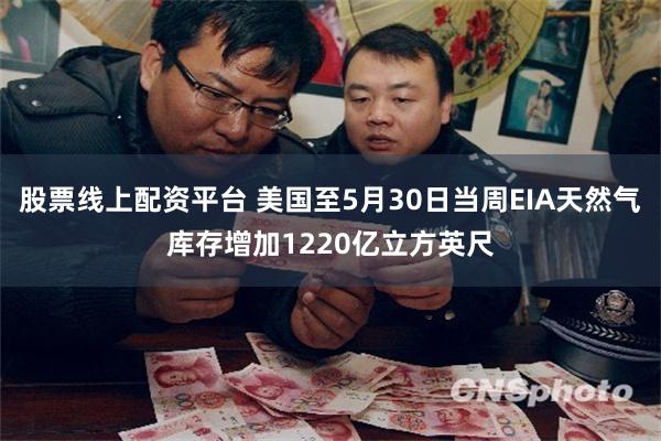 股票线上配资平台 美国至5月30日当周EIA天然气库存增加1220亿立方英尺