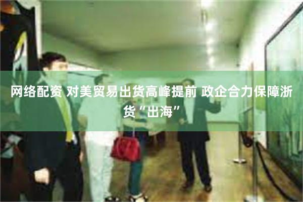 网络配资 对美贸易出货高峰提前 政企合力保障浙货“出海”